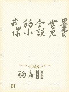 我的全世界就是你小说免费阅读