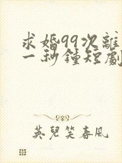 求婚99次离婚一秒钟短剧全集