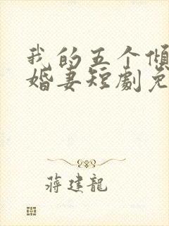 我的五个倾城未婚妻短剧免费观看全集