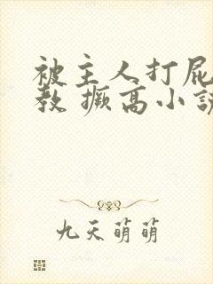 被主人打屁股调教 撅高小说