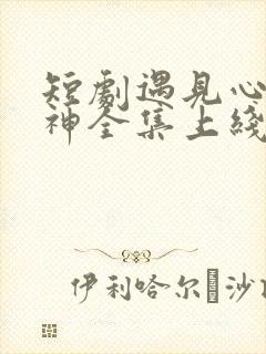 短剧遇见心软的神全集上线免费观看