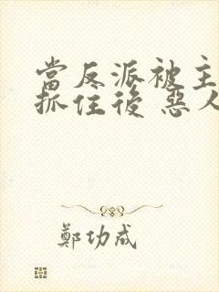 当反派被主角们抓住后 恶人反派自有主角嬷