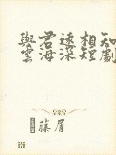 与君远相知不道云海深短剧全集