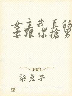 女主我真的不是要跟你抢男主们