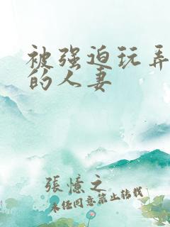 被强迫玩弄蹂躏的人妻