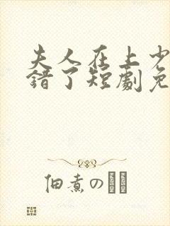 夫人在上少帅知错了短剧免费观看下