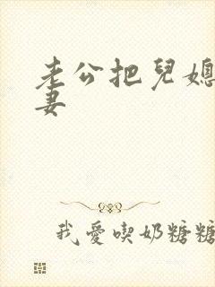 老公把儿媳妇当妻