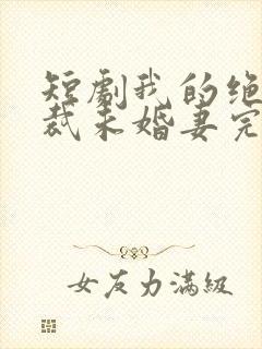 短剧我的绝色总裁未婚妻完整版