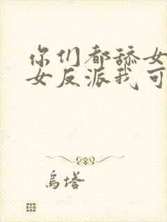 你们都舔女主那女反派我可抱走了短剧