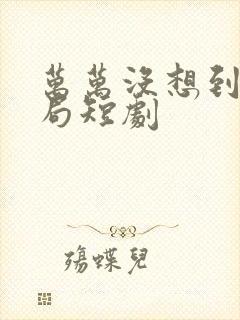 万万没想到的结局短剧