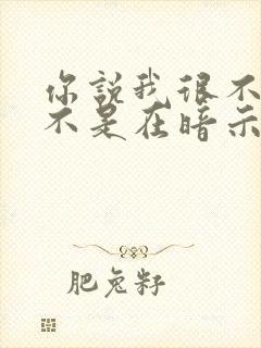 你说我很不错是不是在暗示什么