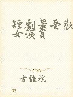 短剧最受欢迎的女演员