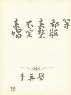 来不来都等你原唱完整版