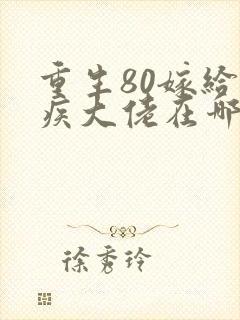 重生80嫁给残疾大佬在哪可以免费看全部章节