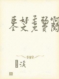 臣好柔弱啊小说全文免费阅读笔趣阁