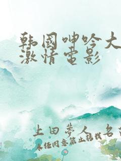 韩国呻吟大尺度激情电影