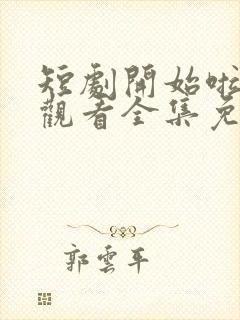 短剧开始啦在线观看全集免费播放