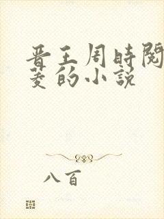 晋王周时阅陆昭菱的小说