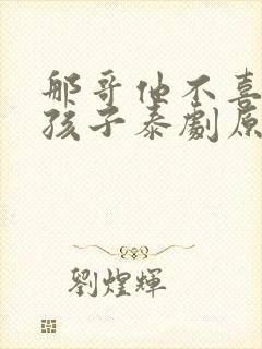 那哥他不喜欢小孩子泰剧原著小说