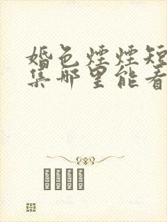 婚色烟烟短剧全集哪里能看