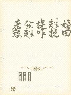 老公提离婚我不想离咋挽回