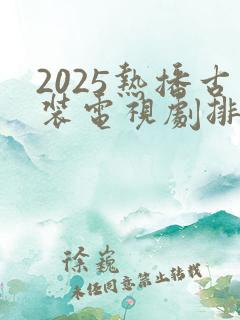 2025热播古装电视剧排行榜最新