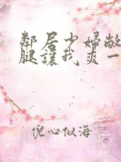 邻居少妇敞开双腿让我爽一夜