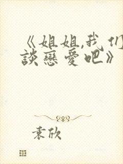 《姐姐,我们来谈恋爱吧》全集