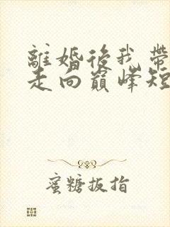 离婚后我带女儿走向巅峰短剧全集