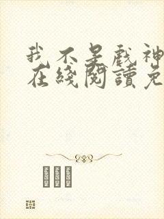 我不是戏神小说在线阅读免费txt