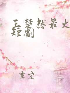 王楚然最火十部短剧