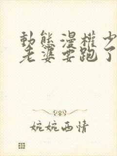 动态漫权少,你老婆要跑了免费看