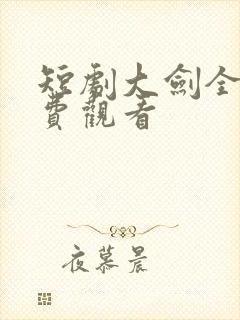 短剧大剑全集免费观看