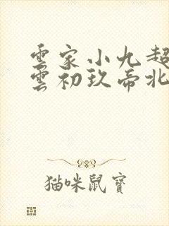 云家小九超皮哒云初玖帝北溟