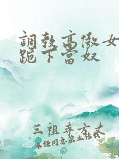 调教高傲女总裁跪下当奴