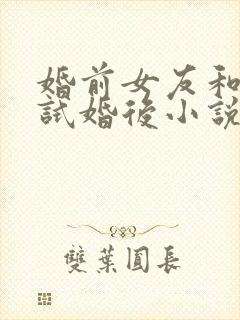 婚前女友和竹马试婚后小说最新章节列表