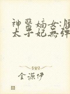 神医嫡女:腹黑太子妃无弹窗