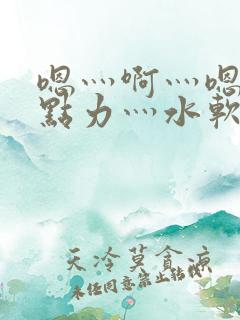 嗯灬啊灬嗯灬用点力灬水软件视频