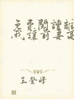 免费阅读离婚后,我让前妻高攀不起全文