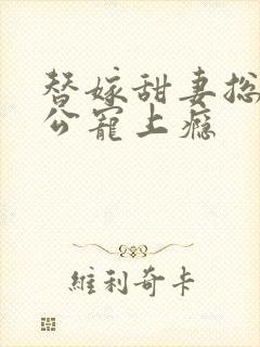 替嫁甜妻总裁老公宠上瘾