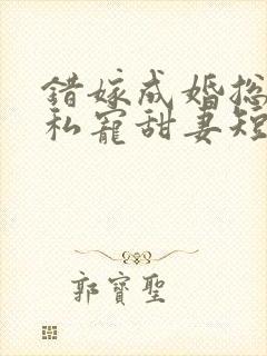 错嫁成婚总裁的私宠甜妻短剧