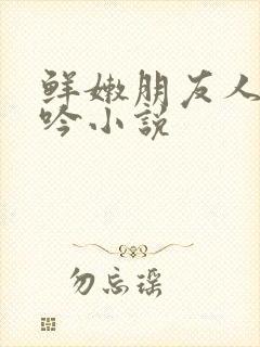 鲜嫩朋友人妻呻吟小说