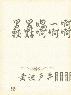 男男嗯～啊够了轻点啊啊啊啊小说