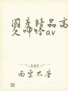 国产精品高潮久久呻吟av