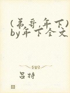 (弟哥,年下)by年下全文免费阅读笔趣阁