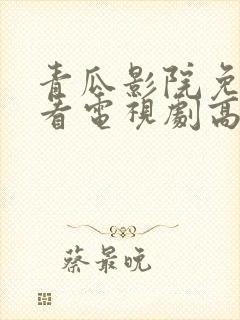 青瓜影院免费观看电视剧高清西瓜