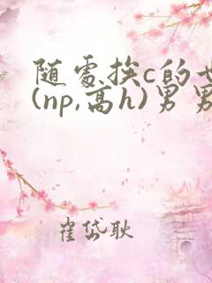 随处挨c的世界(np,高h)男男