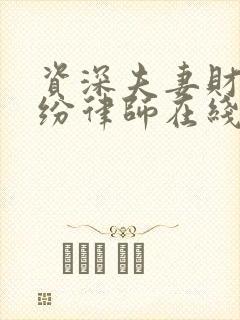 资深夫妻财产纠纷律师在线咨询