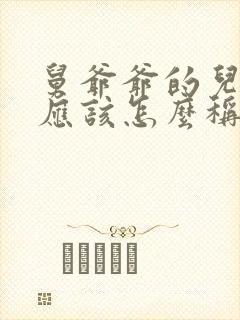 舅爷爷的儿子我应该怎么称呼