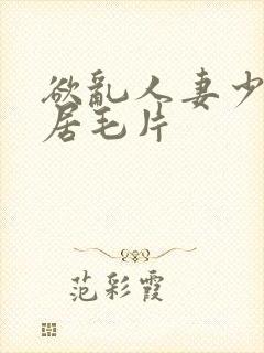 欲乱人妻少妇邻居毛片